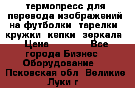 термопресс для перевода изображений на футболки, тарелки, кружки, кепки, зеркала › Цена ­ 30 000 - Все города Бизнес » Оборудование   . Псковская обл.,Великие Луки г.